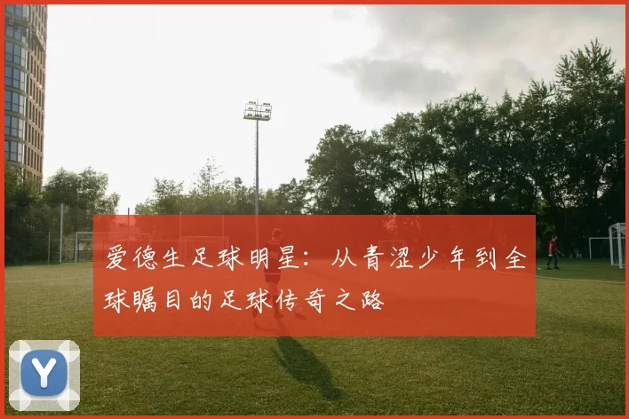 爱德生足球明星：从青涩少年到全球瞩目的足球传奇之路
