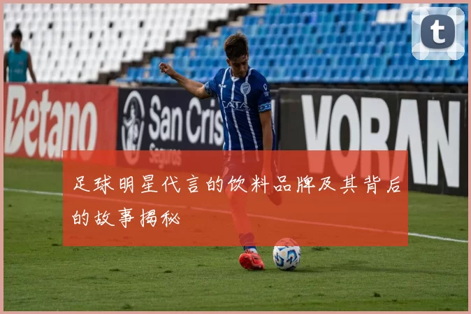 足球明星代言的饮料品牌及其背后的故事揭秘