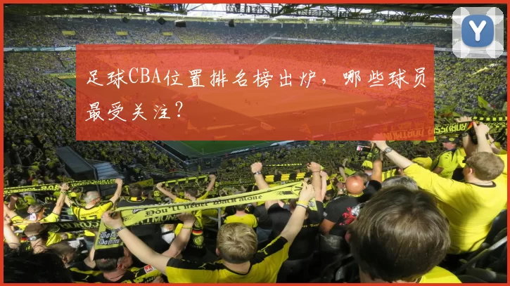 足球CBA位置排名榜出炉，哪些球员最受关注？