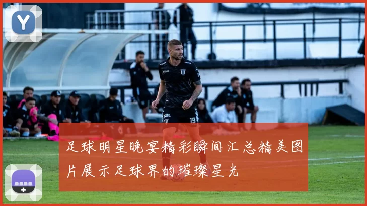 足球明星晚宴精彩瞬间汇总精美图片展示足球界的璀璨星光
