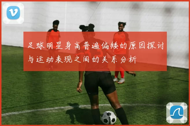 足球明星身高普遍偏矮的原因探讨与运动表现之间的关系分析