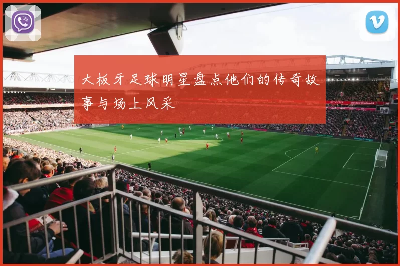 大板牙足球明星盘点他们的传奇故事与场上风采