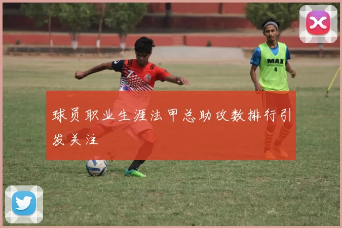 球员职业生涯法甲总助攻数排行引发关注