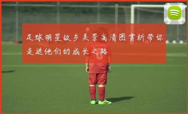 足球明星故乡美景高清图赏析带你走进他们的成长之路