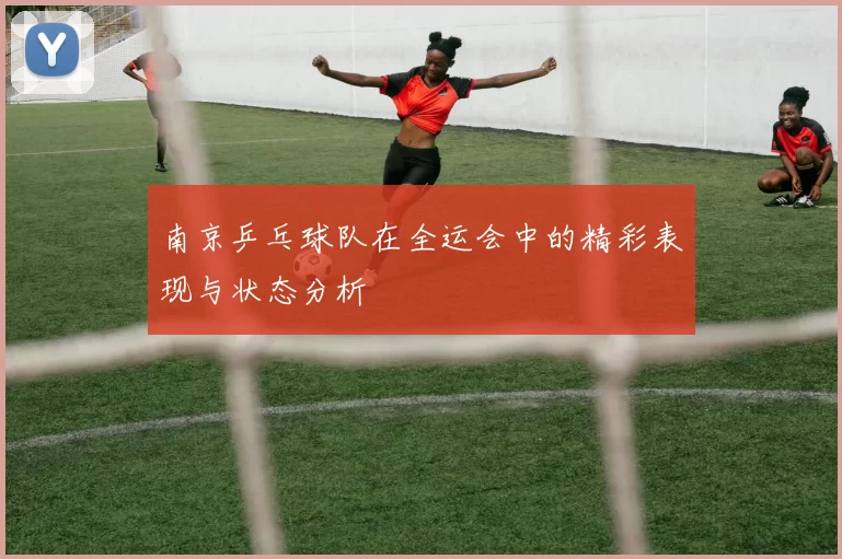 南京乒乓球队在全运会中的精彩表现与状态分析