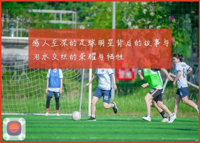 感人至深的足球明星背后的故事与泪水交织的荣耀与牺牲