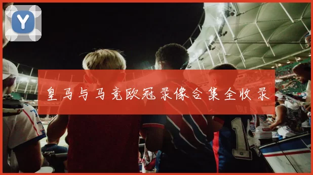 皇马与马竞欧冠录像合集全收录
