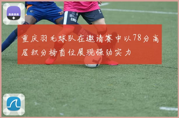 重庆羽毛球队在邀请赛中以78分高居积分榜首位展现强劲实力