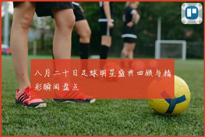 八月二十日足球明星盛典回顾与精彩瞬间盘点
