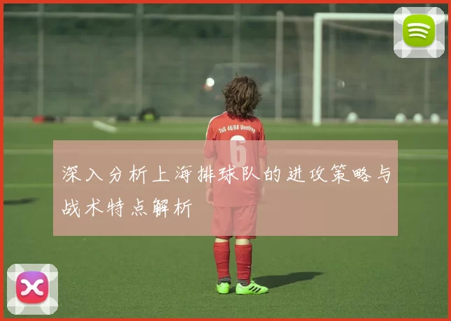深入分析上海排球队的进攻策略与战术特点解析