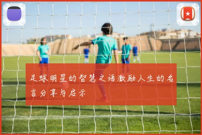 足球明星的智慧之语激励人生的名言分享与启示