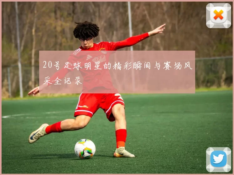 20号足球明星的精彩瞬间与赛场风采全记录