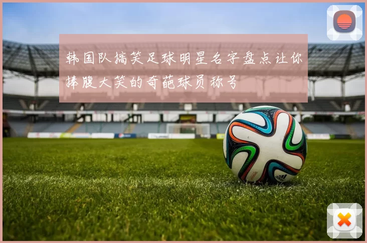 韩国队搞笑足球明星名字盘点让你捧腹大笑的奇葩球员称号