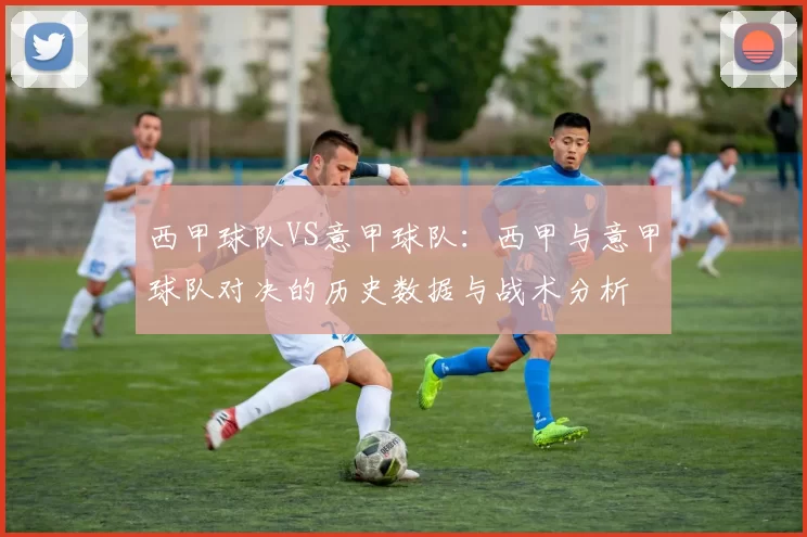 西甲球队VS意甲球队：西甲与意甲球队对决的历史数据与战术分析
