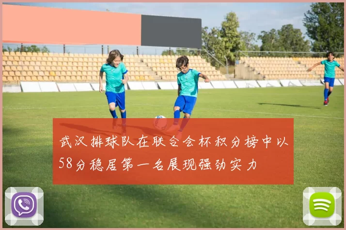 武汉排球队在联合会杯积分榜中以58分稳居第一名展现强劲实力