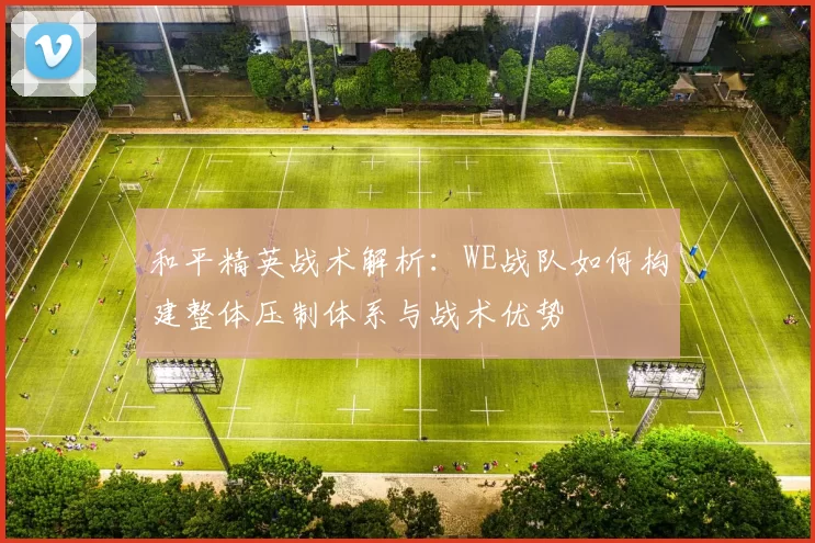 和平精英战术解析：WE战队如何构建整体压制体系与战术优势