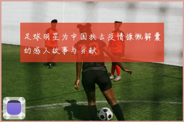 足球明星为中国抗击疫情慷慨解囊的感人故事与贡献