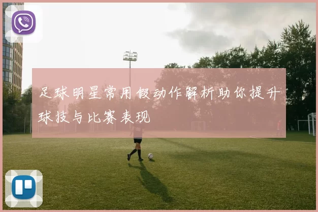 足球明星常用假动作解析助你提升球技与比赛表现