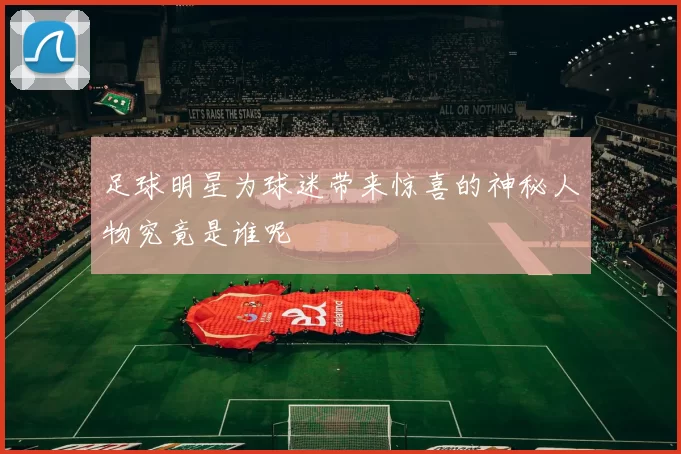 足球明星为球迷带来惊喜的神秘人物究竟是谁呢