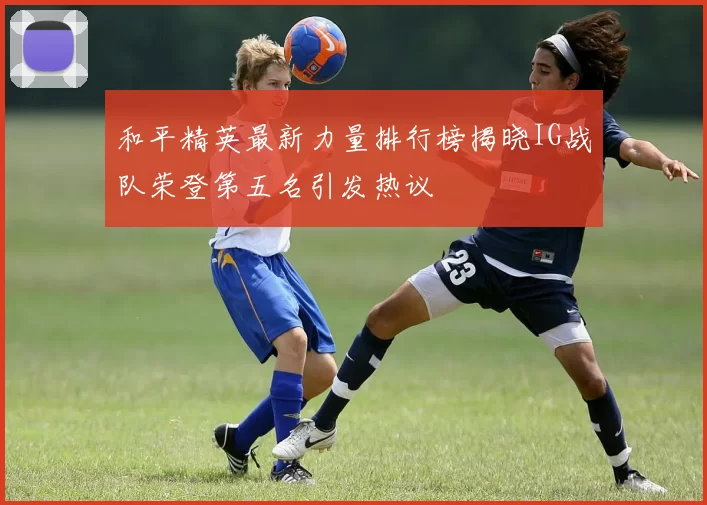 和平精英最新力量排行榜揭晓IG战队荣登第五名引发热议