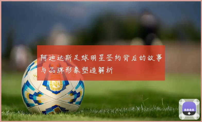 阿迪达斯足球明星签约背后的故事与品牌形象塑造解析