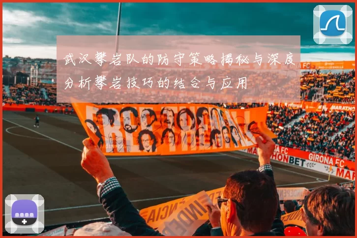武汉攀岩队的防守策略揭秘与深度分析攀岩技巧的结合与应用