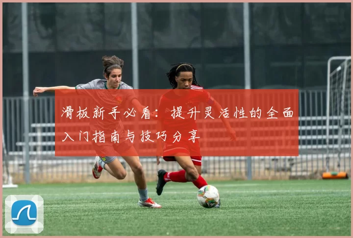 滑板新手必看：提升灵活性的全面入门指南与技巧分享