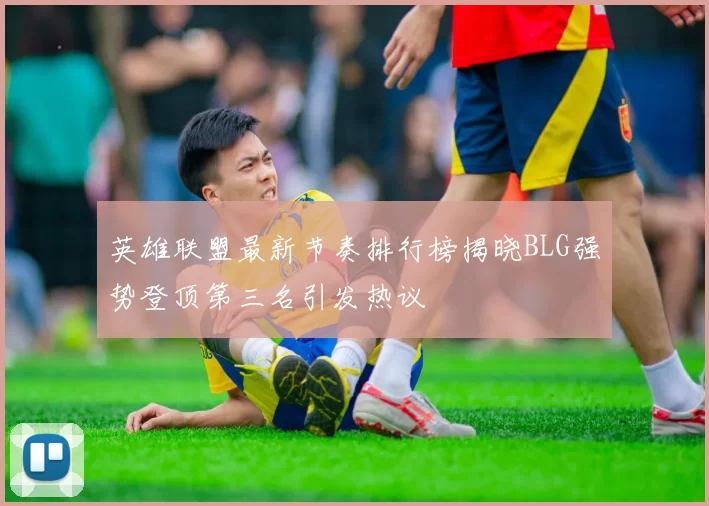 英雄联盟最新节奏排行榜揭晓BLG强势登顶第三名引发热议