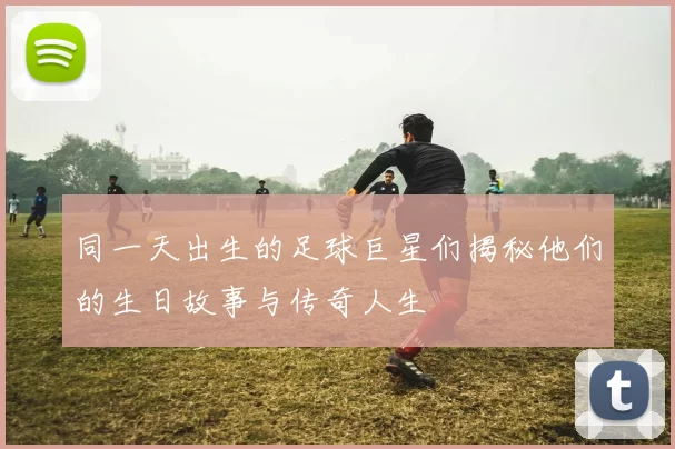 同一天出生的足球巨星们揭秘他们的生日故事与传奇人生