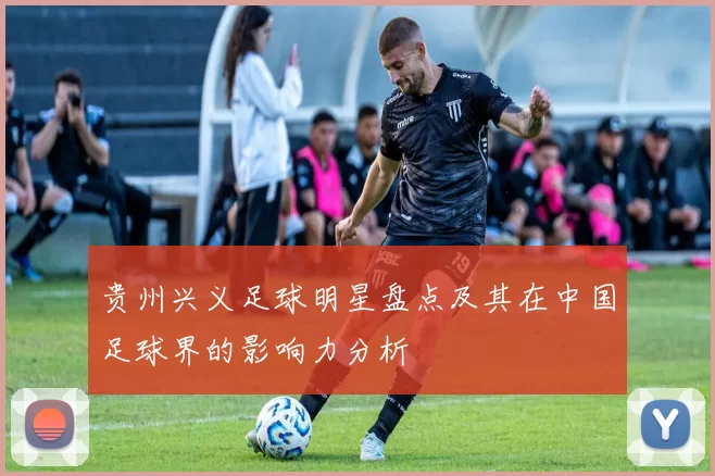 贵州兴义足球明星盘点及其在中国足球界的影响力分析