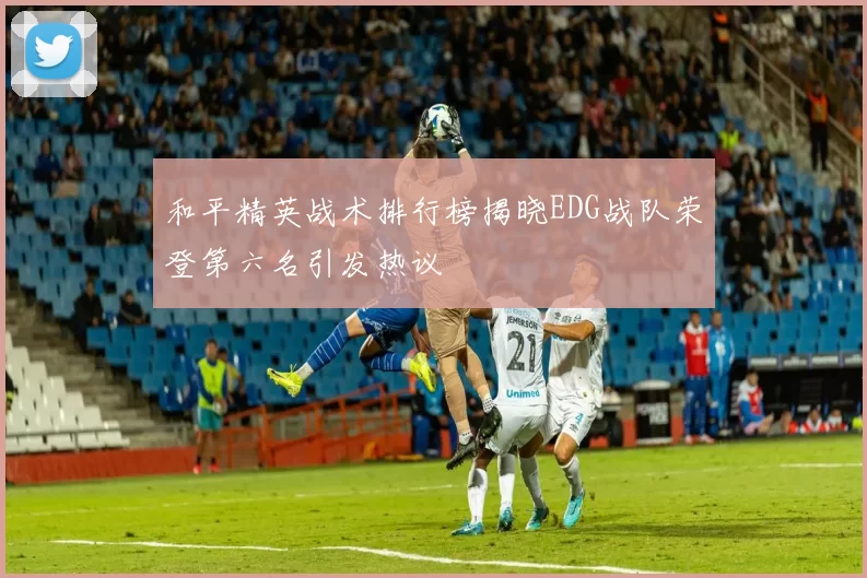 和平精英战术排行榜揭晓EDG战队荣登第六名引发热议