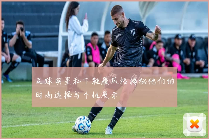 足球明星私下鞋履风格揭秘他们的时尚选择与个性展示