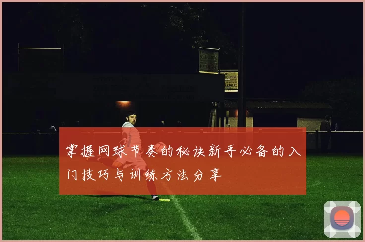 掌握网球节奏的秘诀新手必备的入门技巧与训练方法分享