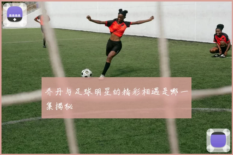 乔丹与足球明星的精彩相遇是哪一集揭秘