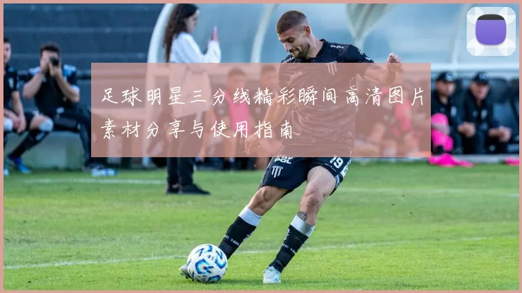 足球明星三分线精彩瞬间高清图片素材分享与使用指南