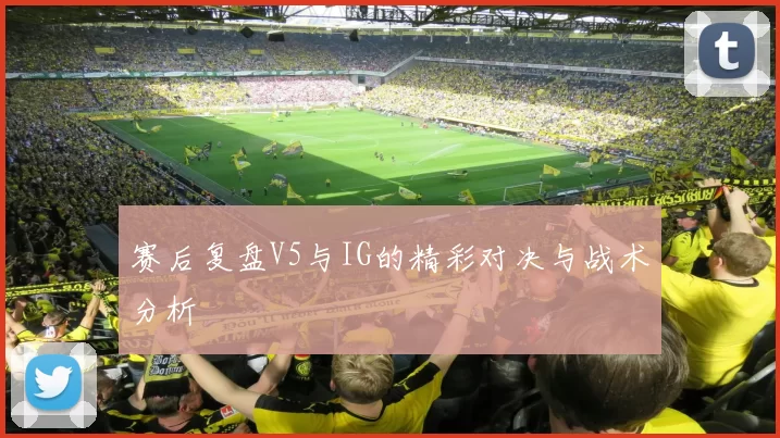 赛后复盘V5与IG的精彩对决与战术分析