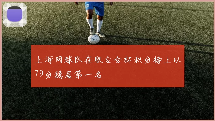 上海网球队在联合会杯积分榜上以79分稳居第一名
