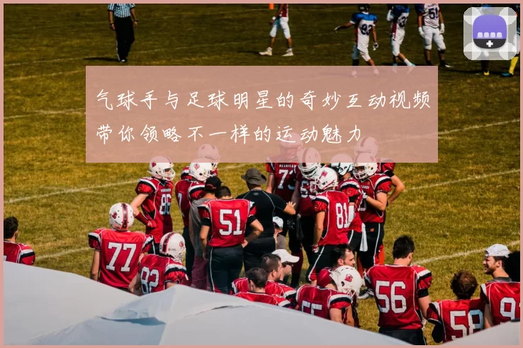 气球手与足球明星的奇妙互动视频带你领略不一样的运动魅力