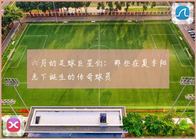 六月的足球巨星们：那些在夏季阳光下诞生的传奇球员
