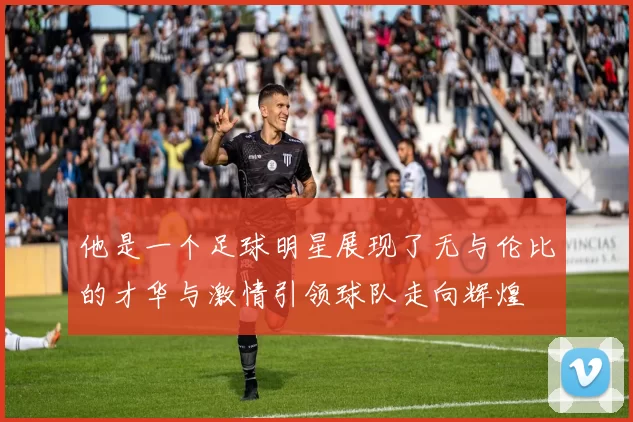 他是一个足球明星展现了无与伦比的才华与激情引领球队走向辉煌