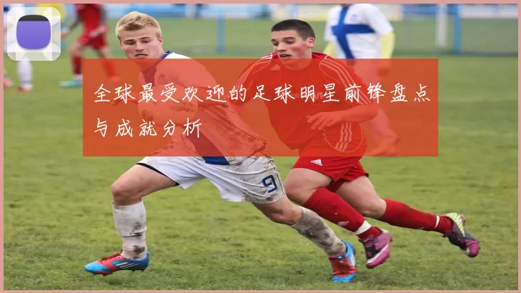 全球最受欢迎的足球明星前锋盘点与成就分析