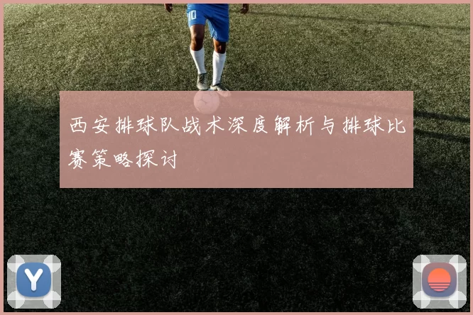 西安排球队战术深度解析与排球比赛策略探讨