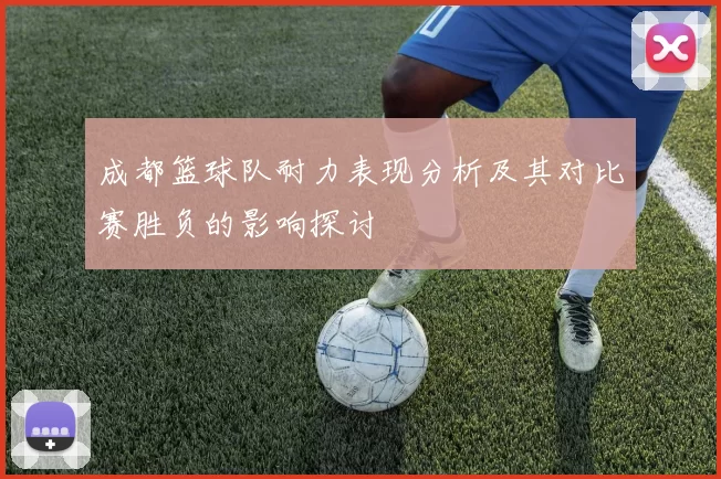 成都篮球队耐力表现分析及其对比赛胜负的影响探讨