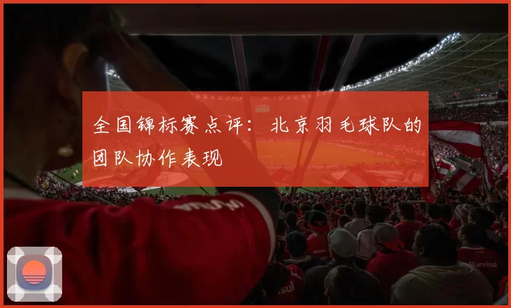 全国锦标赛点评：北京羽毛球队的团队协作表现