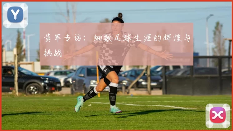 黄军专访：细数足球生涯的辉煌与挑战