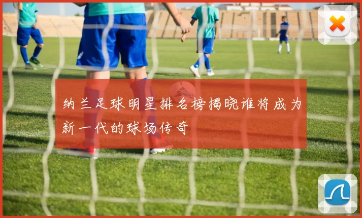 纳兰足球明星排名榜揭晓谁将成为新一代的球场传奇