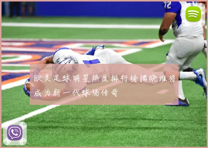 欧美足球明星热度排行榜揭晓谁将成为新一代球场传奇