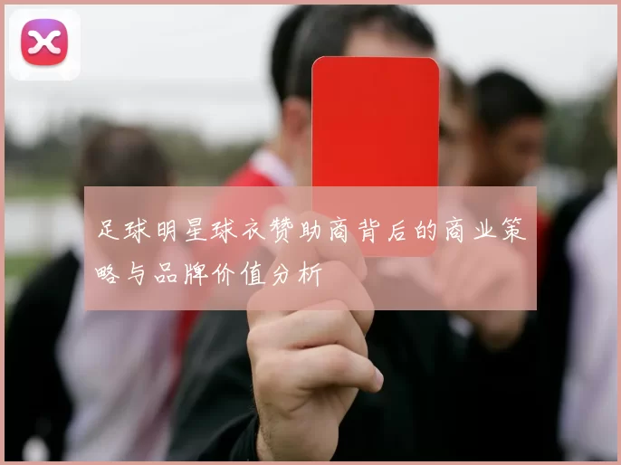 足球明星球衣赞助商背后的商业策略与品牌价值分析