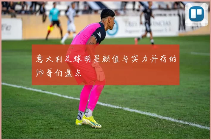 意大利足球明星颜值与实力并存的帅哥们盘点