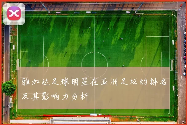 雅加达足球明星在亚洲足坛的排名及其影响力分析